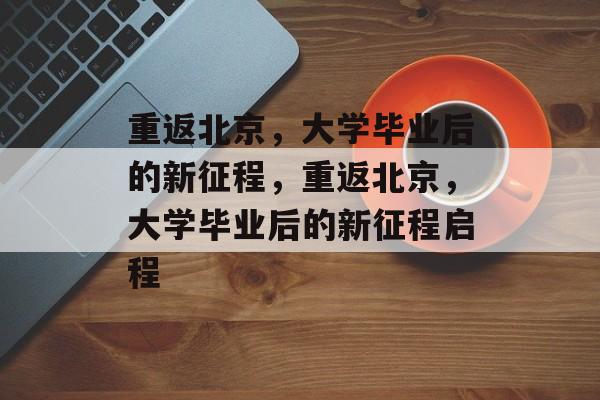 重返北京，大学毕业后的新征程，重返北京，大学毕业后的新征程启程