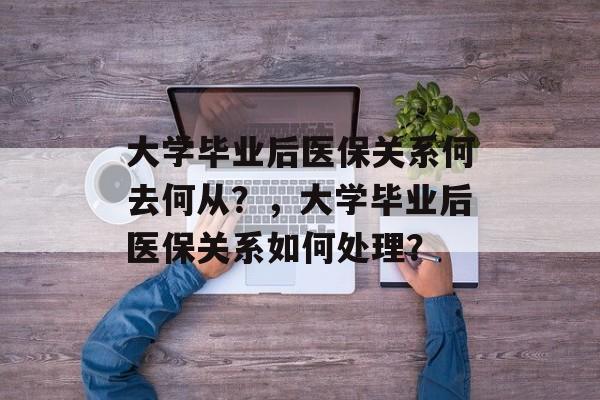 大学毕业后医保关系何去何从？，大学毕业后医保关系如何处理？