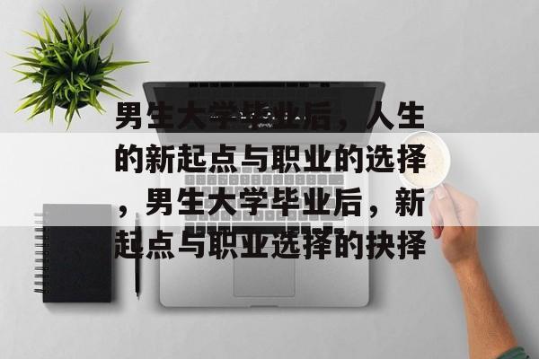 男生大学毕业后，人生的新起点与职业的选择，男生大学毕业后，新起点与职业选择的抉择