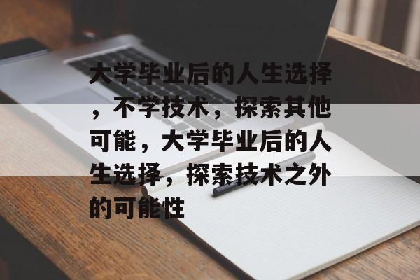 大学毕业后的人生选择，不学技术，探索其他可能，大学毕业后的人生选择，探索技术之外的可能性