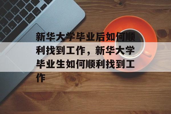 新华大学毕业后如何顺利找到工作，新华大学毕业生如何顺利找到工作