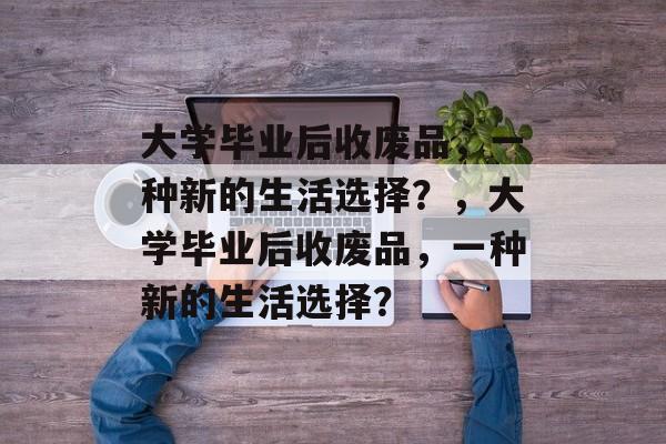 大学毕业后收废品，一种新的生活选择？，大学毕业后收废品，一种新的生活选择？