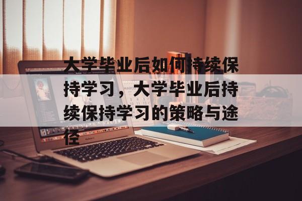 大学毕业后如何持续保持学习，大学毕业后持续保持学习的策略与途径