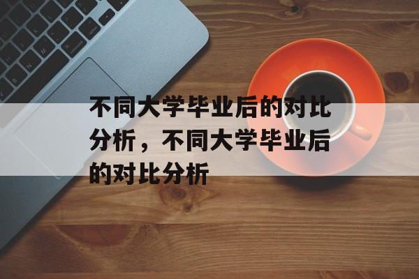 不同大学毕业后的对比分析，不同大学毕业后的对比分析