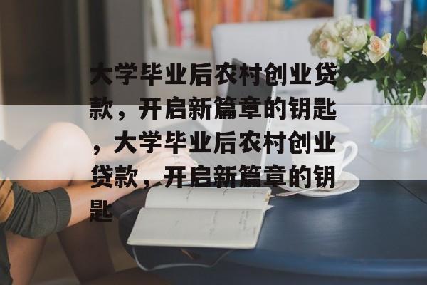 大学毕业后农村创业贷款，开启新篇章的钥匙，大学毕业后农村创业贷款，开启新篇章的钥匙