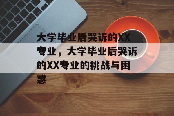 大学毕业后哭诉的XX专业，大学毕业后哭诉的XX专业的挑战与困惑