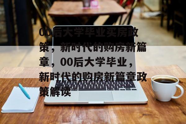 00后大学毕业买房政策，新时代的购房新篇章，00后大学毕业，新时代的购房新篇章政策解读