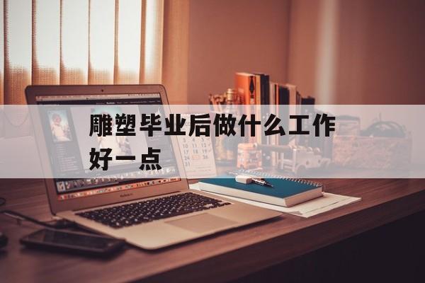 雕塑毕业后做什么工作好一点