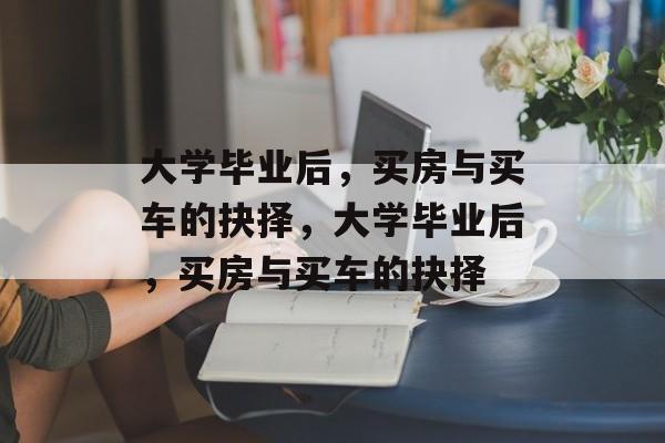 大学毕业后，买房与买车的抉择，大学毕业后，买房与买车的抉择