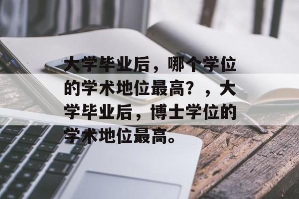 大学毕业后，哪个学位的学术地位最高？，大学毕业后，博士学位的学术地位最高。