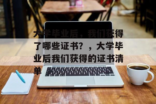 大学毕业后，我们获得了哪些证书？，大学毕业后我们获得的证书清单