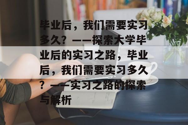 毕业后，我们需要实习多久？——探索大学毕业后的实习之路，毕业后，我们需要实习多久？——实习之路的探索与解析