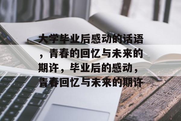 大学毕业后感动的话语，青春的回忆与未来的期许，毕业后的感动，青春回忆与未来的期许