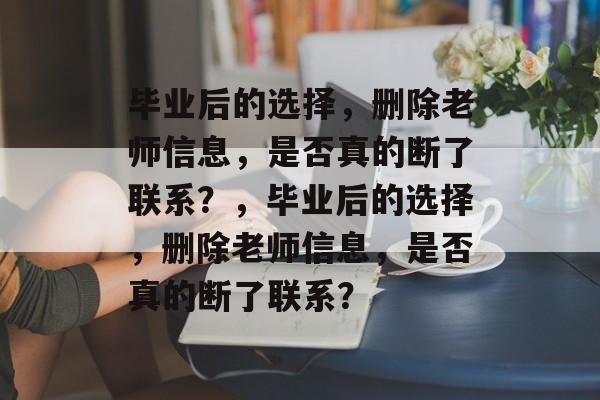 毕业后的选择，删除老师信息，是否真的断了联系？，毕业后的选择，删除老师信息，是否真的断了联系？