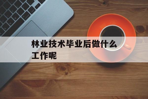 林业技术毕业后做什么工作呢