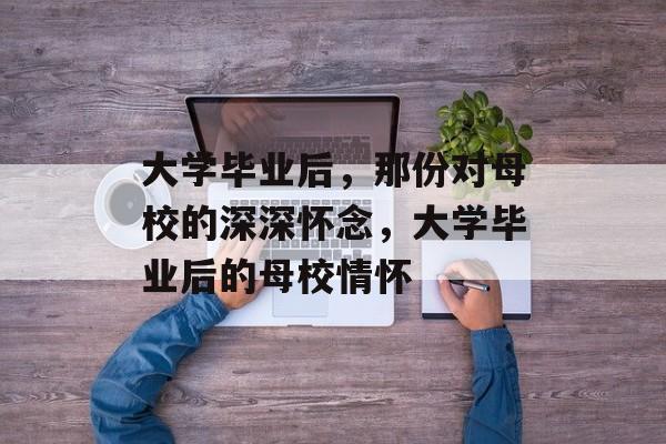 大学毕业后，那份对母校的深深怀念，大学毕业后的母校情怀