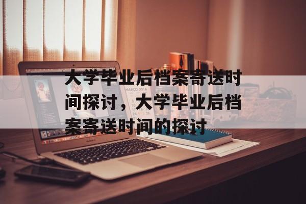 大学毕业后档案寄送时间探讨，大学毕业后档案寄送时间的探讨