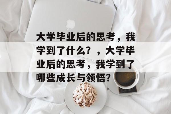 大学毕业后的思考，我学到了什么？，大学毕业后的思考，我学到了哪些成长与领悟？