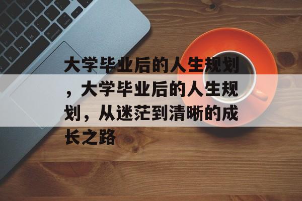 大学毕业后的人生规划，大学毕业后的人生规划，从迷茫到清晰的成长之路