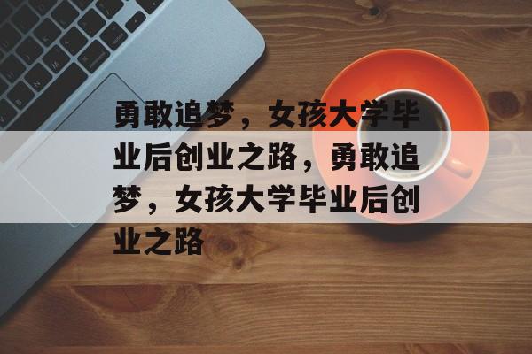 勇敢追梦，女孩大学毕业后创业之路，勇敢追梦，女孩大学毕业后创业之路