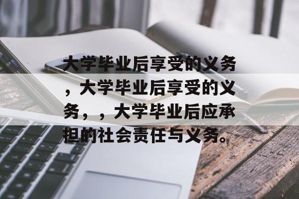 大学毕业后享受的义务，大学毕业后享受的义务，，大学毕业后应承担的社会责任与义务。