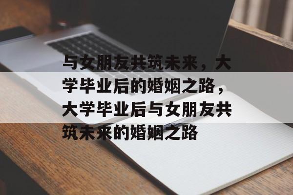 与女朋友共筑未来，大学毕业后的婚姻之路，大学毕业后与女朋友共筑未来的婚姻之路