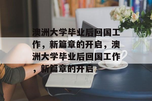 澳洲大学毕业后回国工作，新篇章的开启，澳洲大学毕业后回国工作，新篇章的开启