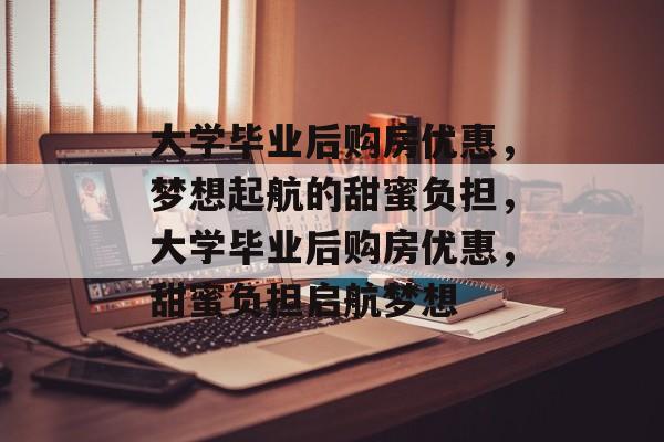 大学毕业后购房优惠，梦想起航的甜蜜负担，大学毕业后购房优惠，甜蜜负担启航梦想