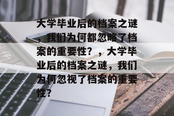 大学毕业后的档案之谜，我们为何都忽略了档案的重要性？，大学毕业后的档案之谜，我们为何忽视了档案的重要性？