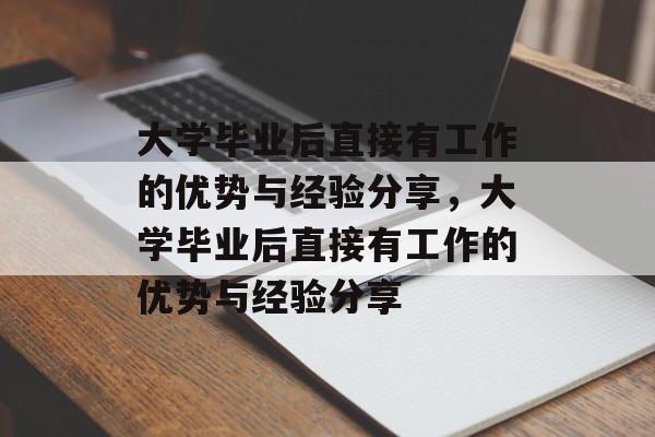 大学毕业后直接有工作的优势与经验分享，大学毕业后直接有工作的优势与经验分享