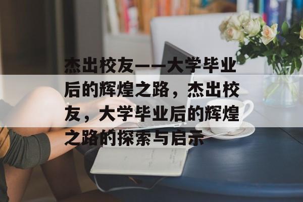 杰出校友——大学毕业后的辉煌之路，杰出校友，大学毕业后的辉煌之路的探索与启示