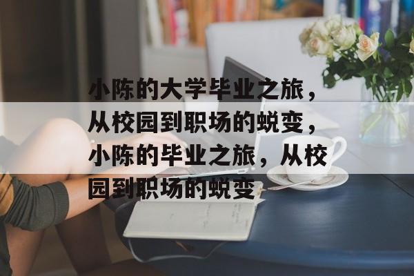 小陈的大学毕业之旅，从校园到职场的蜕变，小陈的毕业之旅，从校园到职场的蜕变