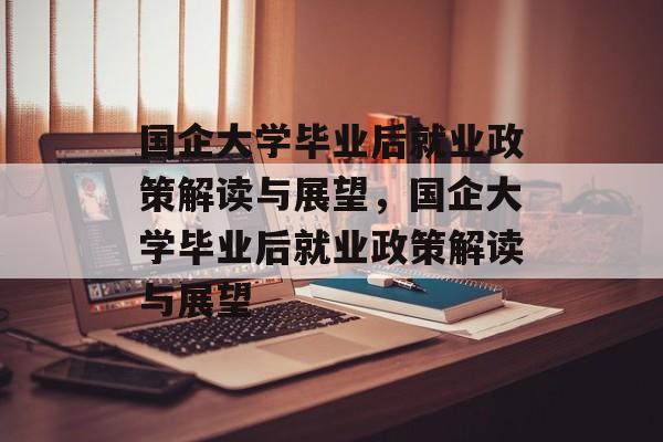 国企大学毕业后就业政策解读与展望，国企大学毕业后就业政策解读与展望