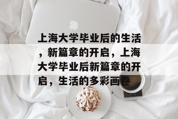 上海大学毕业后的生活，新篇章的开启，上海大学毕业后新篇章的开启，生活的多彩画卷