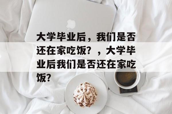 大学毕业后，我们是否还在家吃饭？，大学毕业后我们是否还在家吃饭？