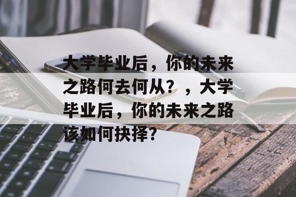 大学毕业后，你的未来之路何去何从？，大学毕业后，你的未来之路该如何抉择？