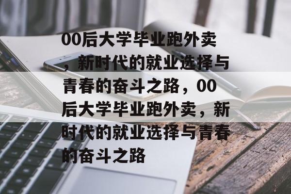 00后大学毕业跑外卖，新时代的就业选择与青春的奋斗之路，00后大学毕业跑外卖，新时代的就业选择与青春的奋斗之路