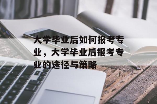 大学毕业后如何报考专业，大学毕业后报考专业的途径与策略