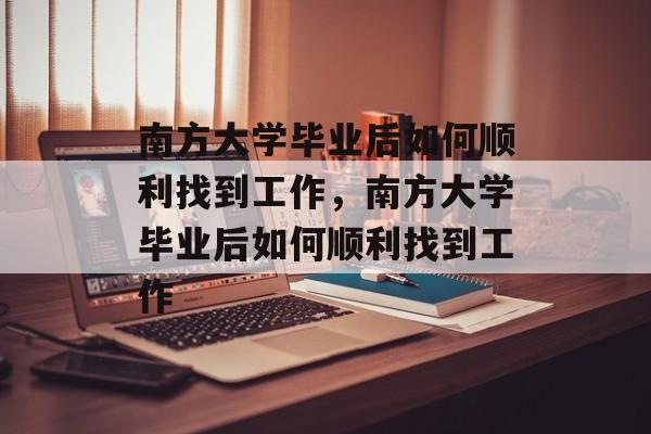 南方大学毕业后如何顺利找到工作，南方大学毕业后如何顺利找到工作