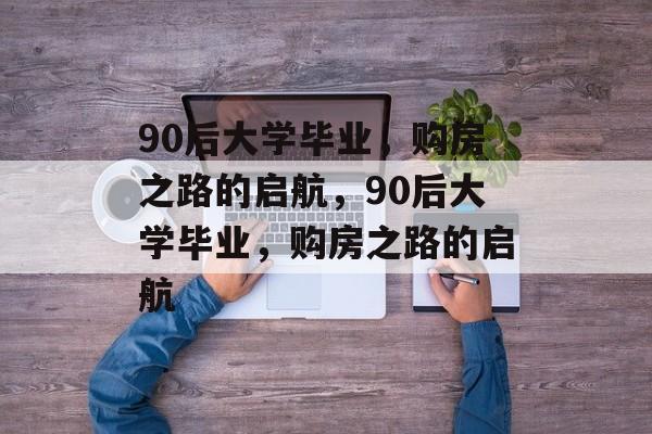 90后大学毕业，购房之路的启航，90后大学毕业，购房之路的启航