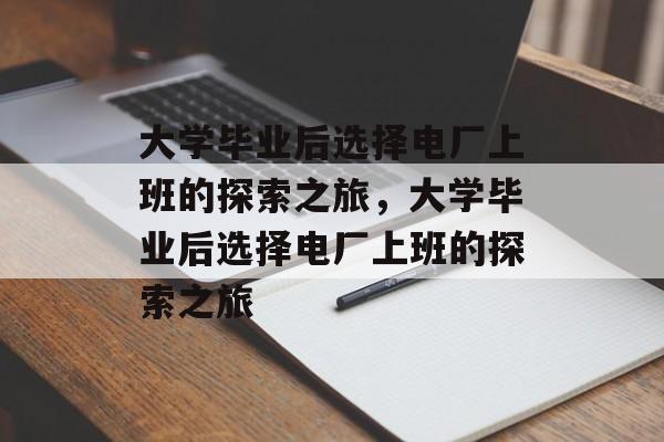 大学毕业后选择电厂上班的探索之旅，大学毕业后选择电厂上班的探索之旅