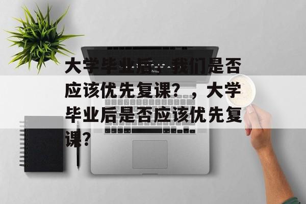 大学毕业后，我们是否应该优先复课？，大学毕业后是否应该优先复课？