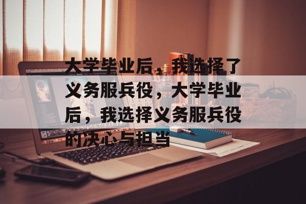 大学毕业后，我选择了义务服兵役，大学毕业后，我选择义务服兵役的决心与担当