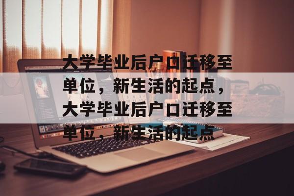 大学毕业后户口迁移至单位，新生活的起点，大学毕业后户口迁移至单位，新生活的起点