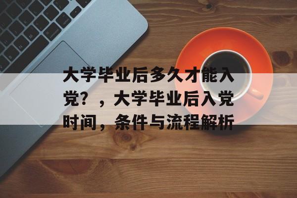 大学毕业后多久才能入党？，大学毕业后入党时间，条件与流程解析