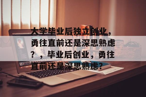 大学毕业后独立创业，勇往直前还是深思熟虑？，毕业后创业，勇往直前还是深思熟虑？