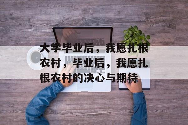 大学毕业后，我愿扎根农村，毕业后，我愿扎根农村的决心与期待