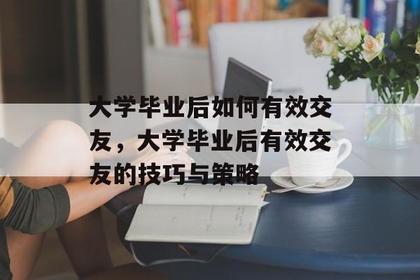 大学毕业后如何有效交友，大学毕业后有效交友的技巧与策略