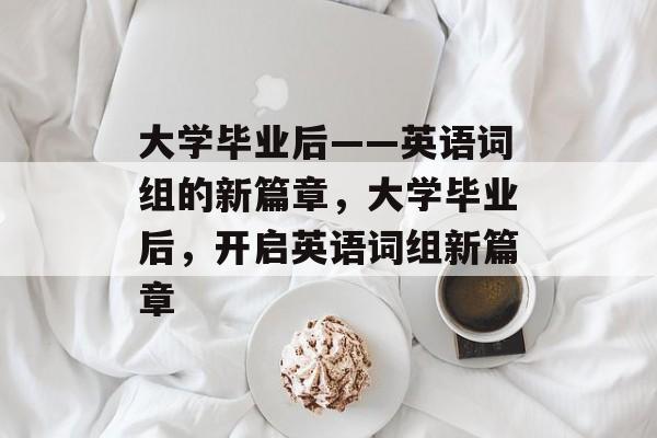 大学毕业后——英语词组的新篇章，大学毕业后，开启英语词组新篇章