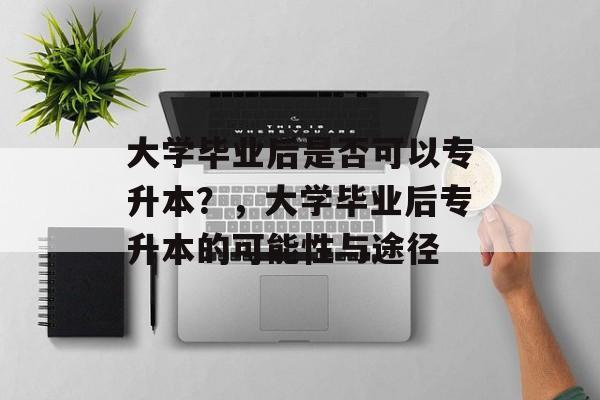 大学毕业后是否可以专升本？，大学毕业后专升本的可能性与途径